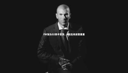 哈哈娱乐：FW复仇G2携手登顶，A组出线迷雾重重