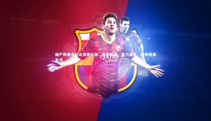 【哈哈娱乐】破产风暴中的足球俱乐部，奖杯拍卖、主力离队、收购悬而未决