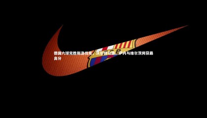 哈哈体育app-德国六球完胜斯洛伐克，沃尔特马德、萨内与维尔茨同获最高分