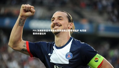 哈哈体育：PDL发展联赛夏季赛报名及转会期公告重磅出炉 电竞新赛季序幕拉开