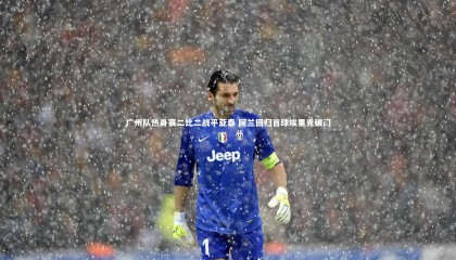 哈哈体育app-广州队热身赛二比二战平亚泰 阿兰回归首球埃里克破门