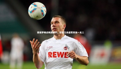 哈哈体育app：德保罗畅谈梅西续约，欣喜之余盛赞其独一无二