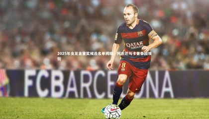 哈哈娱乐：2025年女足金童奖候选名单揭晓，阿杰芒与卡普泰因领衔